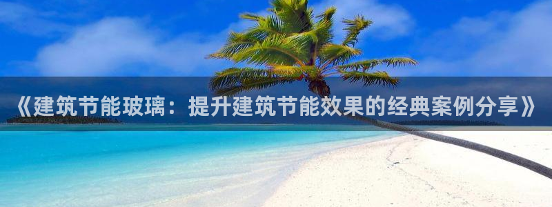e尊国际娱乐官网地址：《建筑节能玻璃：提升建筑节能效果的经典案例分享》