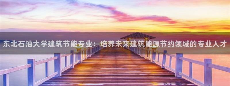 e尊国际官方网站：东北石油大学建筑节能专业：培养未来建筑能源节约领域的专业人才