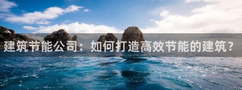 e尊国际客户端：建筑节能公司：如何打造高效节能的建筑？