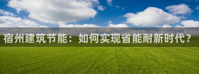 尊亿娱乐国际官网：宿州建筑节能：如何实现省能耐新时代？