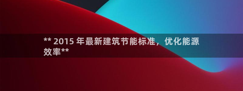 e尊国际-e尊国际官网：** 2015 年最新建筑节能标准，优化能源
效率**