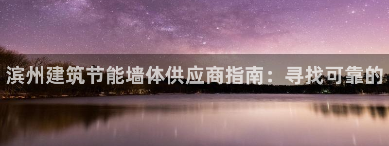 e尊国际平台：滨州建筑节能墙体供应商指南：寻找可靠的