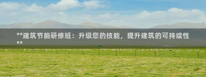e尊国际-e尊国际官网：**建筑节能研修班：升级您的技能，提升建筑的可持续性
**