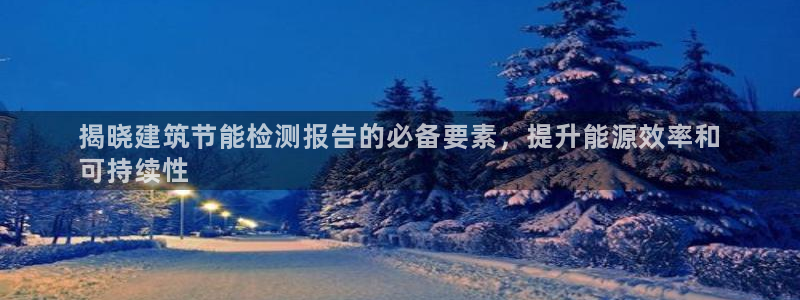 e尊国际平台：揭晓建筑节能检测报告的必备要素，提升能源效率和
可持续性