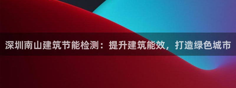 e尊国际官方网站：深圳南山建筑节能检测：提升建筑能效，打造绿色城市