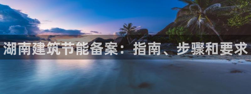 e尊国际官网app：湖南建筑节能备案：指南、步骤和要求
