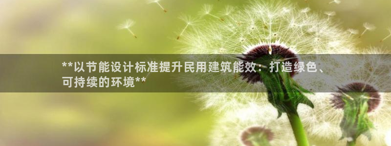e尊国际可靠吗：**以节能设计标准提升民用建筑能效：打造绿色、
可持续的环境**