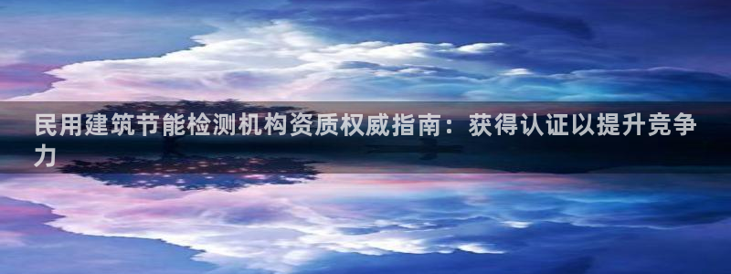 e尊体育：民用建筑节能检测机构资质权威指南：获得认证以提升竞争
力