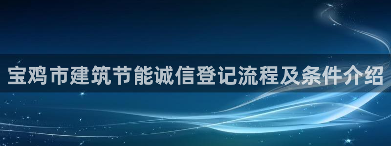 e尊国际7779：宝鸡市建筑节能诚信登记流程及条件介绍
