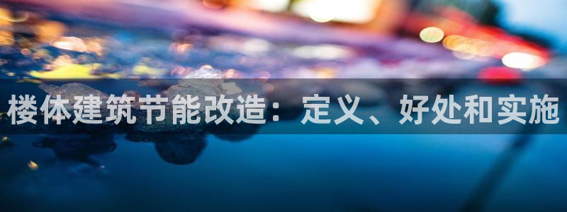e尊国际平台：楼体建筑节能改造：定义、好处和实施