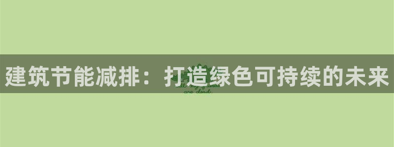e尊国际-e尊国际官网：建筑节能减排：打造绿色可持续的未来
