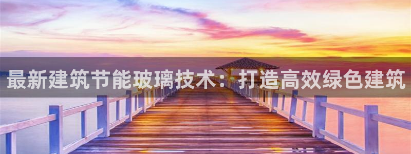 e尊国际官网app：最新建筑节能玻璃技术：打造高效绿色建筑