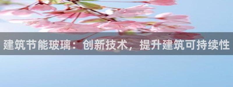 E尊国际网站：建筑节能玻璃：创新技术，提升建筑可持续性