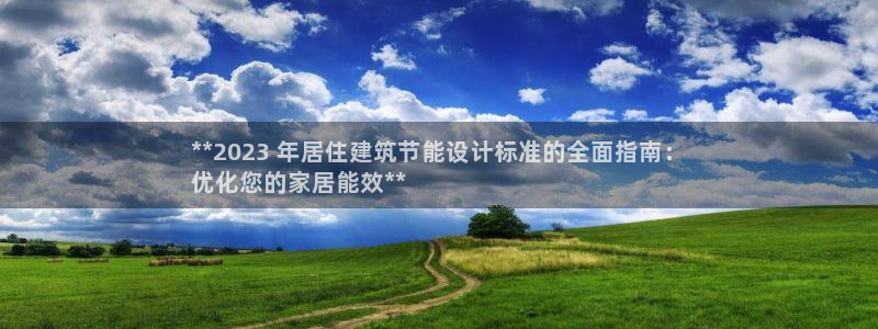 e尊国际网址：**2023 年居住建筑节能设计标准的全面指南：
优化您的家居能效**