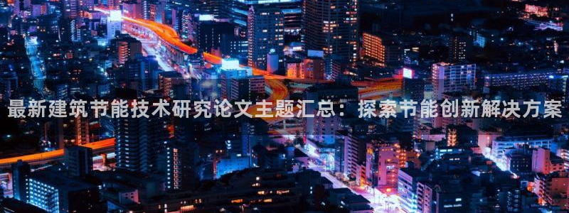 e尊国际的手机登录网站：最新建筑节能技术研究论文主题汇总：探索节能创新解决方案